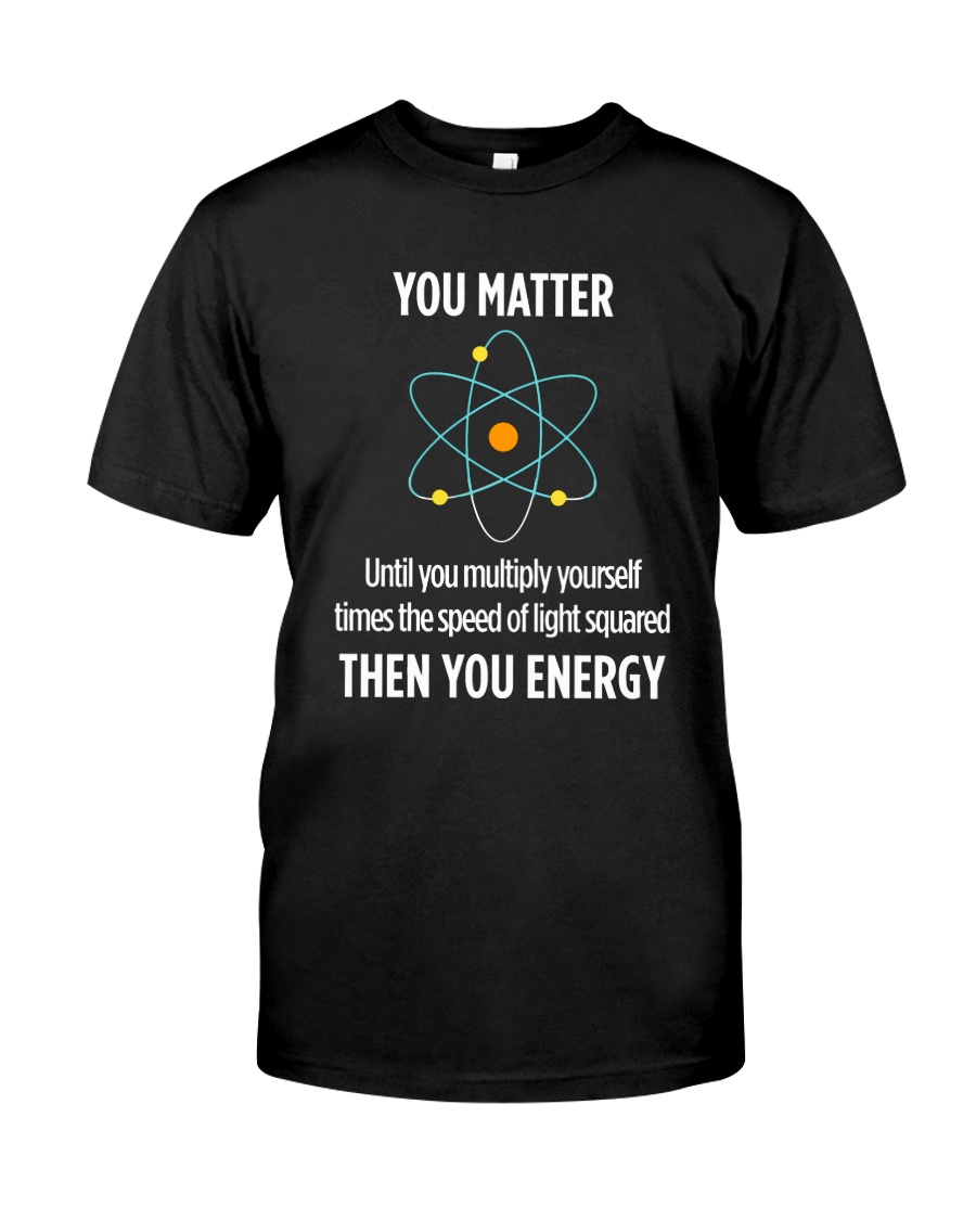 You Matter Then You Energy T Shirt Funny Science Classic T-Shirt