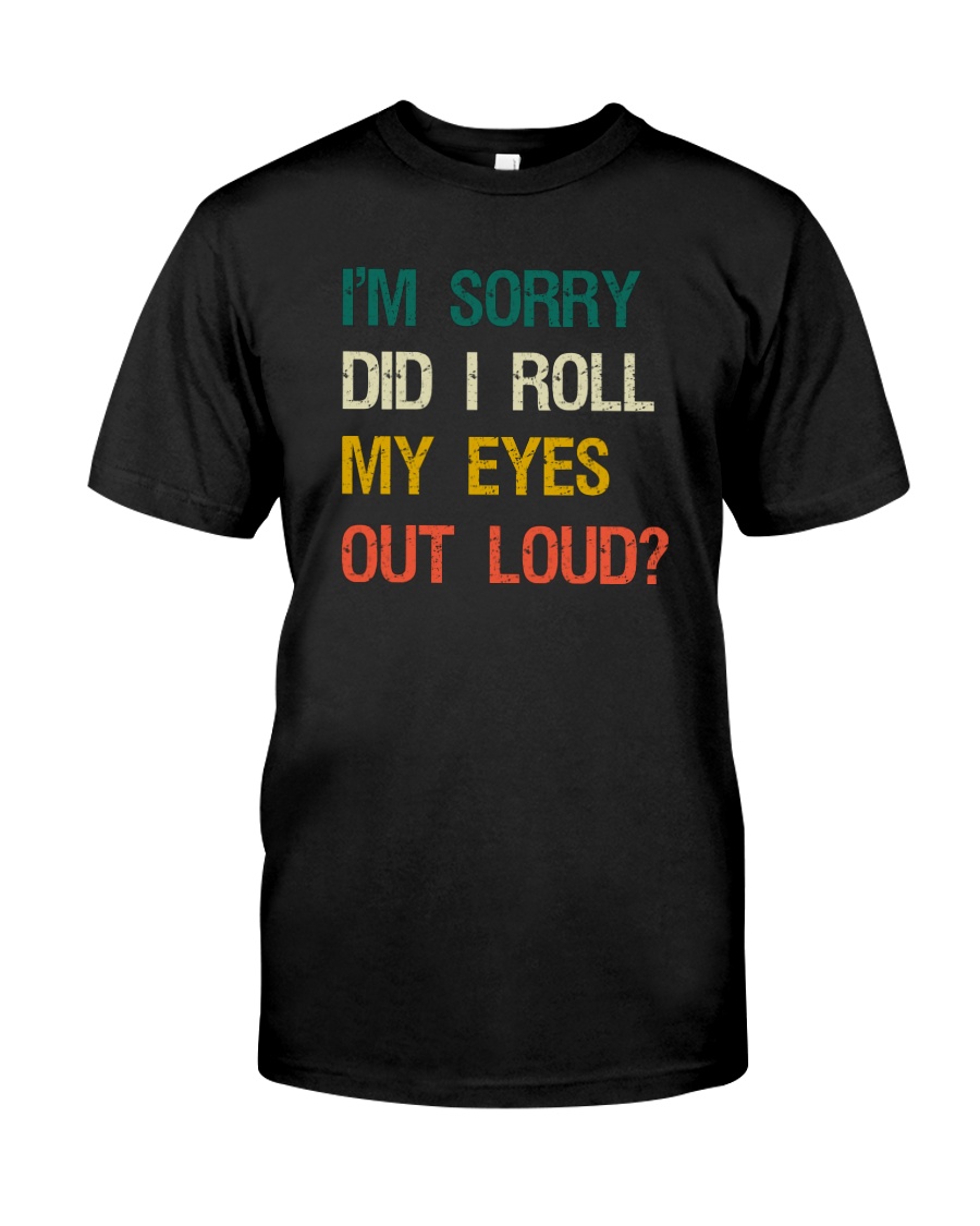 I'M SORRY DID I ROLL MY EYES OUT LOUD Classic T-Shirt