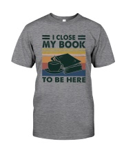 I CLOSED MY BOOK TO BE HEERE Classic T-Shirt front