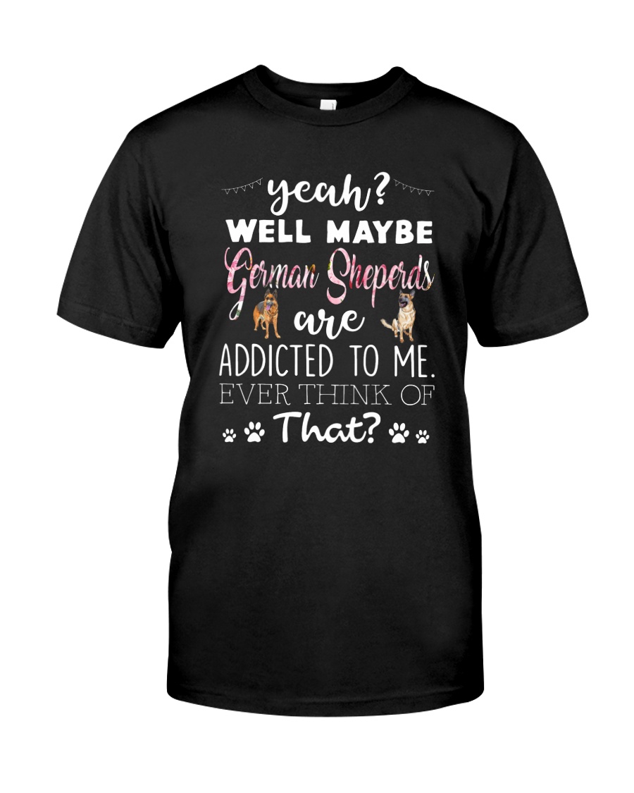 German Shepherds Are Addicted To Me Classic T-Shirt
