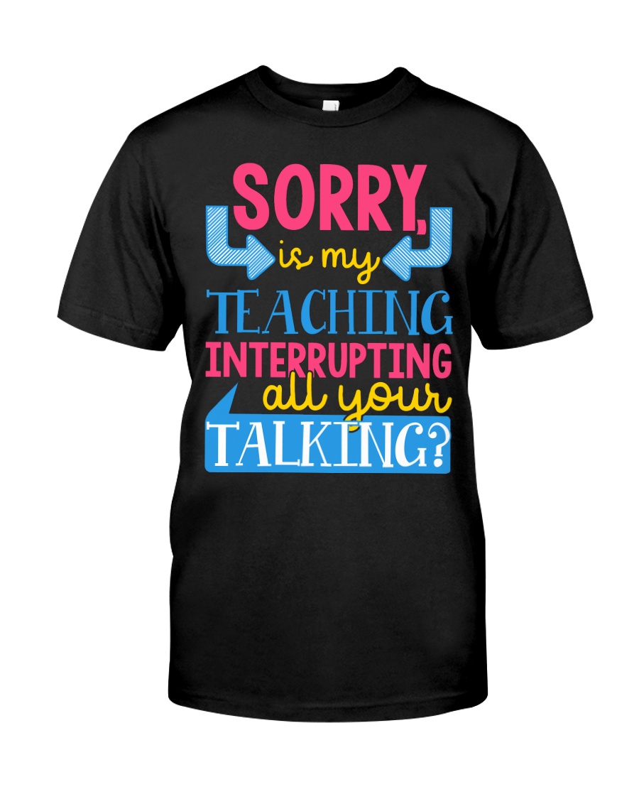SORRY IS MY TEACHING INTERRUPTING ALL YOUR TALKING Classic T-Shirt
