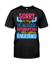 SORRY IS MY TEACHING INTERRUPTING ALL YOUR TALKING Classic T-Shirt front