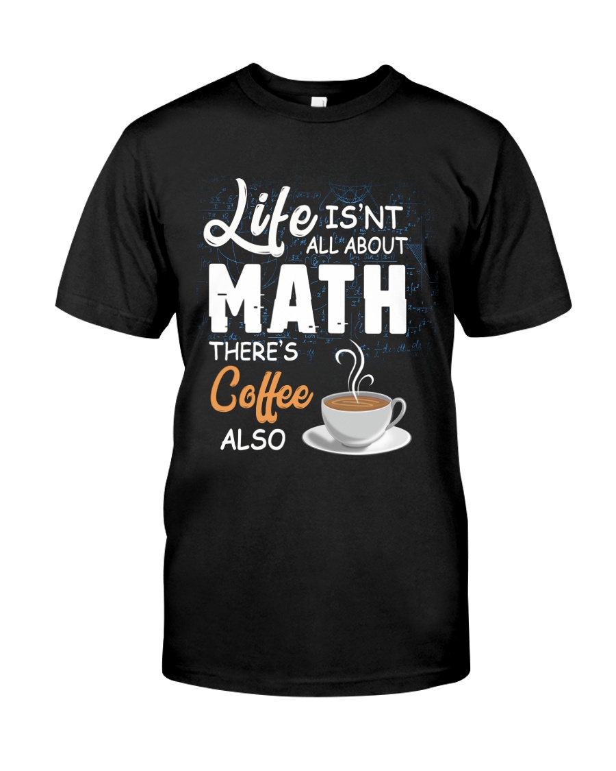LIFE ISN'T ALL ABOUT MATH THERE'S COFFEE ALSO Classic T-Shirt
