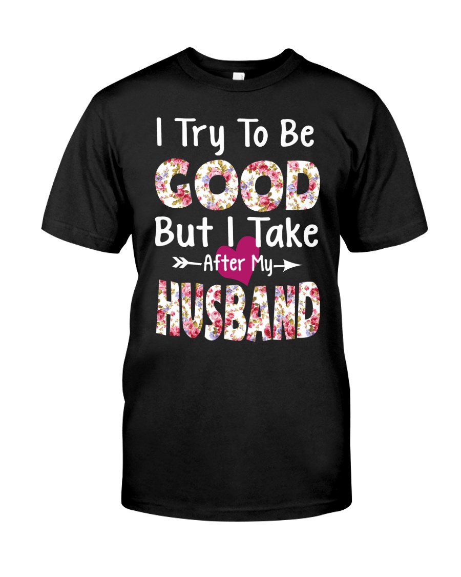 I TRY TO BE GOOD BUT I TAKE AFTER MY HUSBAND Classic T-Shirt
