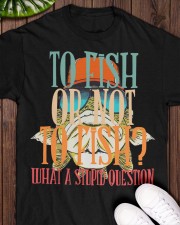To Fish Or Not To Fish - What A Stupid Question - Love Fishing Classic T-Shirt apparel-classic-tshirt-lifestyle-front-160