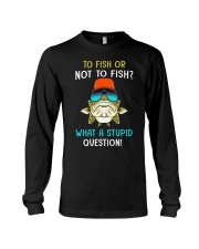To Fish Or Not To Fish - What A Stupid Question - Love Fishing Long Sleeve Tee tile