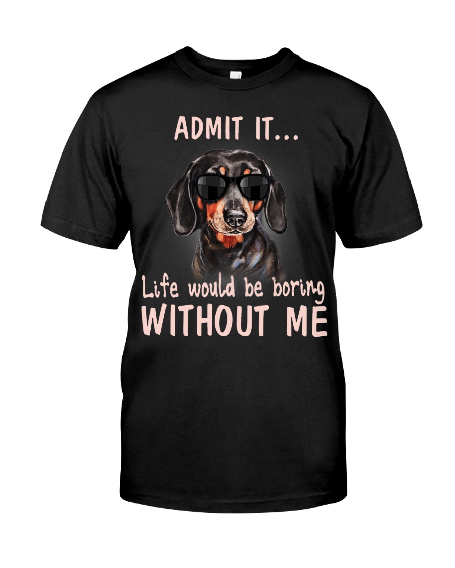 Admit it life would be boring without me dachshund Classic T-Shirt