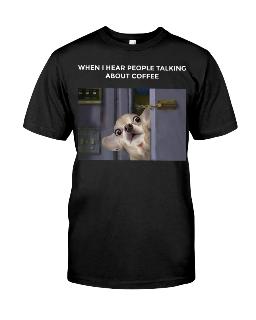 When I Hear People Talking About Chihuahua Coffee Classic T-Shirt