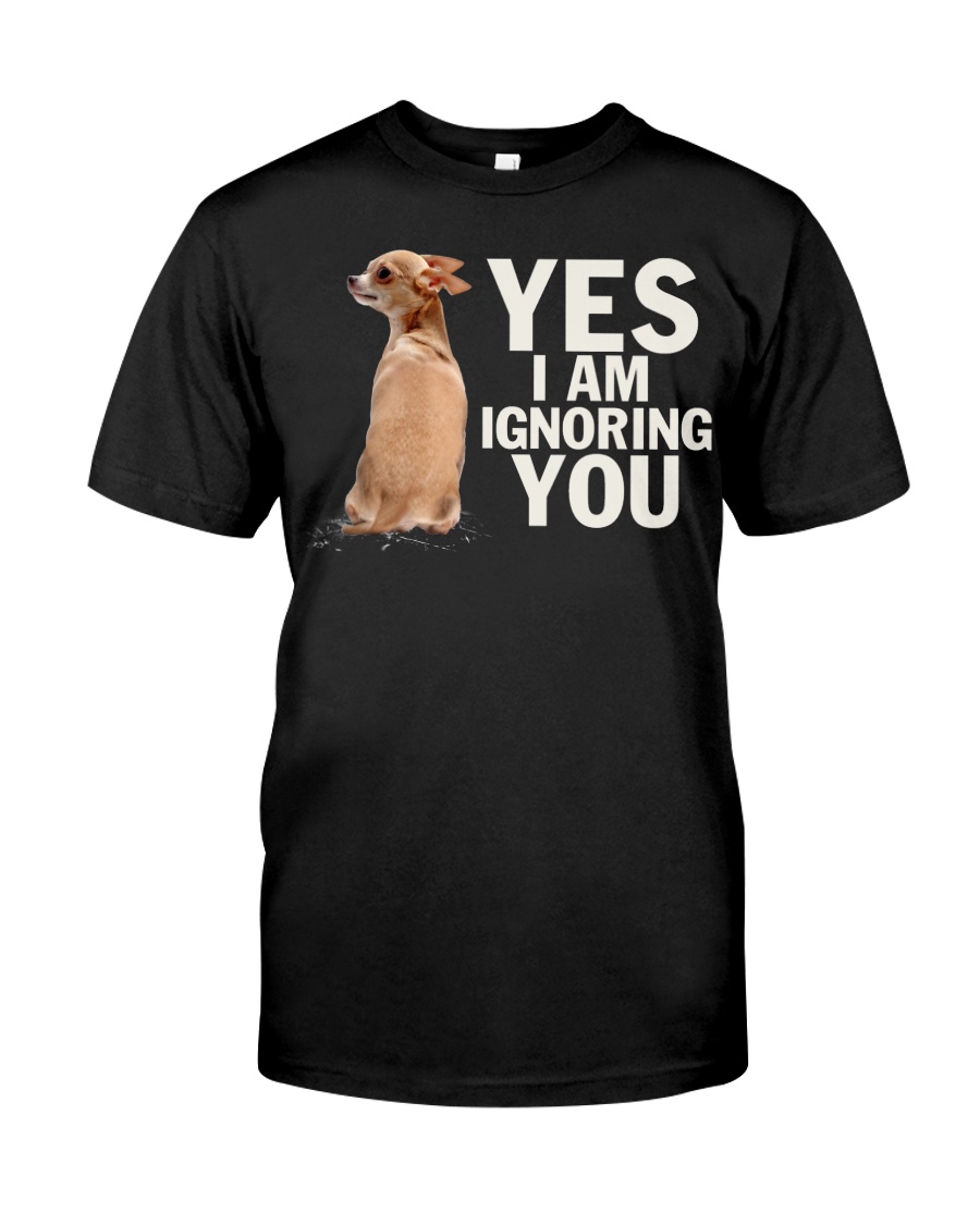 Yes I Am Ignoring You Chihuahua IGNORING Classic T-Shirt
