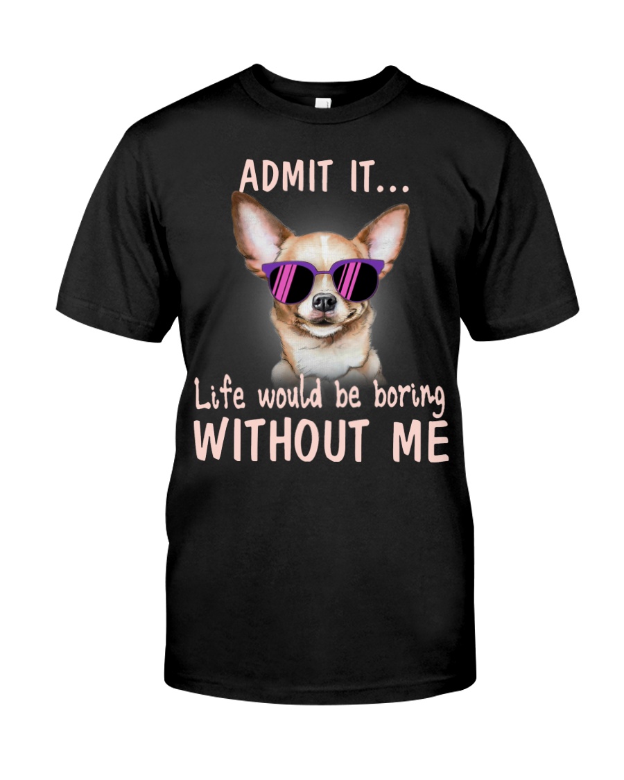 Chihuahua Admit it life would be boring without me Classic T-Shirt