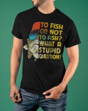 To Fish Or Not What A Stupid Question T-Shirt Funny Fishing Shirt Gift Ideas For Him Classic T-Shirt apparel-classic-tshirt-lifestyle-front-88