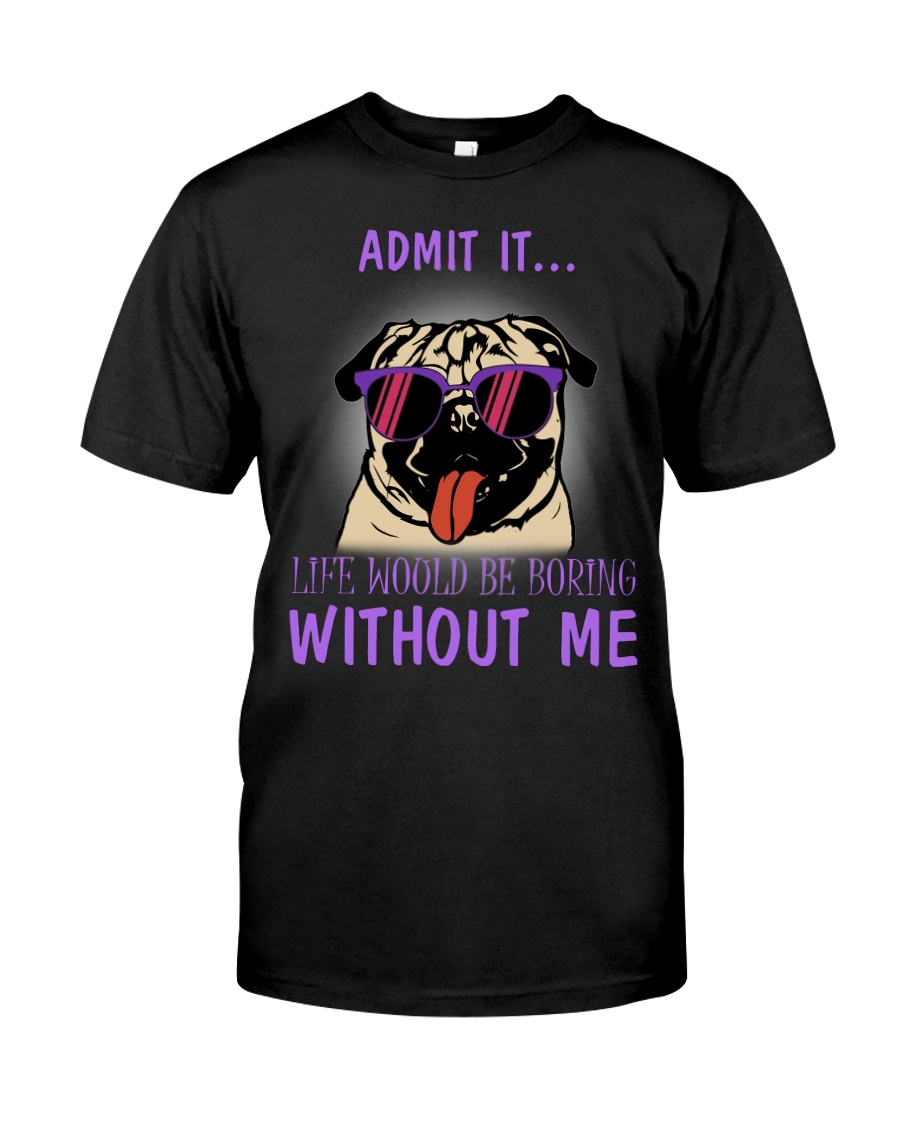Pug admit it life would be boring without me Classic T-Shirt