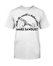 Make The World A Better Place Make Sawdust Shirt Carpenter T-Shirt Best Gifts For Woodworkers Classic T-Shirt front