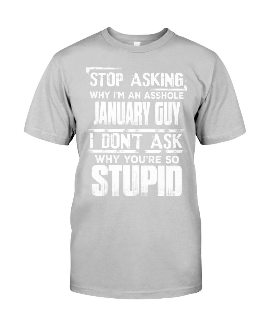 STOP ASKING WHY I'M AN ASSHOLE JANUARY GUY Classic T-Shirt