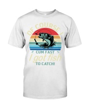 Of Course I Cum Fast I Got Fish To Catch Fishing Lover Classic Classic T-Shirt front